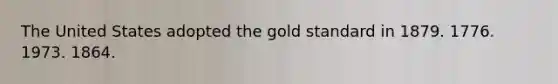 The United States adopted the gold standard in 1879. 1776. 1973. 1864.