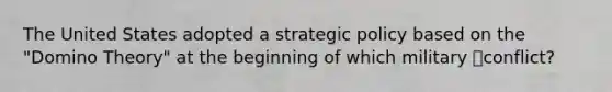 The United States adopted a strategic policy based on the "Domino Theory" at the beginning of which military conflict?