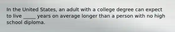 In the United States, an adult with a college degree can expect to live _____ years on average longer than a person with no high school diploma.