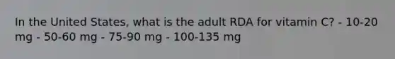 In the United States, what is the adult RDA for vitamin C? - 10-20 mg - 50-60 mg - 75-90 mg - 100-135 mg