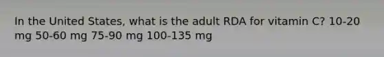 In the United States, what is the adult RDA for vitamin C? 10-20 mg 50-60 mg 75-90 mg 100-135 mg