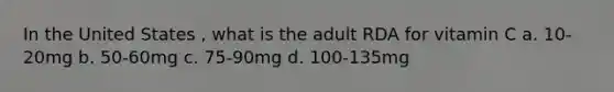 In the United States , what is the adult RDA for vitamin C a. 10-20mg b. 50-60mg c. 75-90mg d. 100-135mg