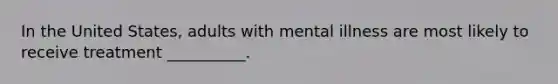 In the United States, adults with mental illness are most likely to receive treatment __________.