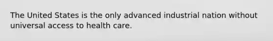 The United States is the only advanced industrial nation without universal access to health care.