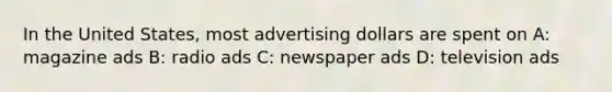 In the United States, most advertising dollars are spent on A: magazine ads B: radio ads C: newspaper ads D: television ads