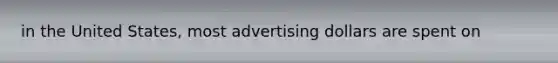 in the United States, most advertising dollars are spent on