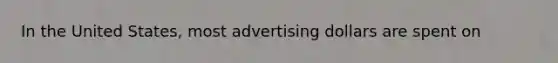 In the United States, most advertising dollars are spent on