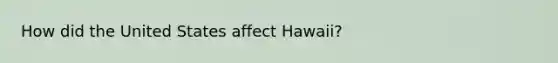 How did the United States affect Hawaii?