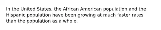 In the United States, the African American population and the Hispanic population have been growing at much faster rates than the population as a whole.