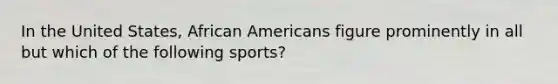 In the United States, African Americans figure prominently in all but which of the following sports?