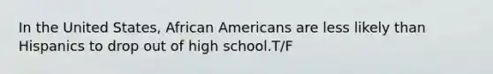 In the United States, <a href='https://www.questionai.com/knowledge/kktT1tbvGH-african-americans' class='anchor-knowledge'>african americans</a> are less likely than Hispanics to drop out of high school.T/F