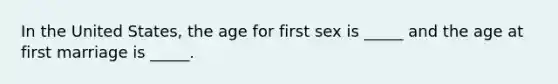 In the United States, the age for first sex is _____ and the age at first marriage is _____.