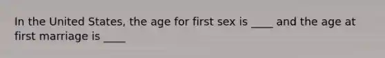 In the United States, the age for first sex is ____ and the age at first marriage is ____