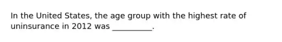 In the United States, the age group with the highest rate of uninsurance in 2012 was __________.