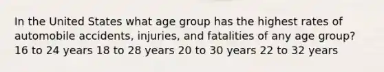 In the United States what age group has the highest rates of automobile accidents, injuries, and fatalities of any age group? 16 to 24 years 18 to 28 years 20 to 30 years 22 to 32 years