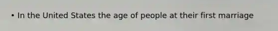 • In the United States the age of people at their first marriage