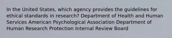 In the United States, which agency provides the guidelines for ethical standards in research? Department of Health and Human Services American Psychological Association Department of Human Research Protection Internal Review Board