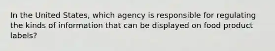 In the United States, which agency is responsible for regulating the kinds of information that can be displayed on food product labels?