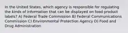 In the United States, which agency is responsible for regulating the kinds of information that can be displayed on food product labels? A) Federal Trade Commission B) Federal Communications Commission C) Environmental Protection Agency D) Food and Drug Administration