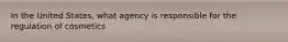 In the United States, what agency is responsible for the regulation of cosmetics