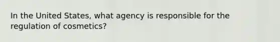 In the United States, what agency is responsible for the regulation of cosmetics?