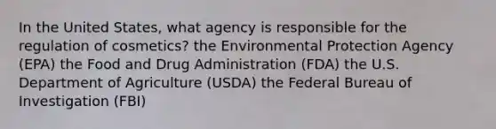 In the United States, what agency is responsible for the regulation of cosmetics? the Environmental Protection Agency (EPA) the Food and Drug Administration (FDA) the U.S. Department of Agriculture (USDA) the Federal Bureau of Investigation (FBI)