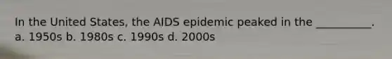 In the United States, the AIDS epidemic peaked in the __________. a. 1950s b. 1980s c. 1990s d. 2000s