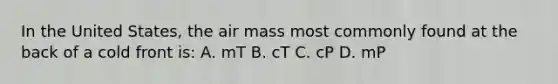 In the United States, the air mass most commonly found at the back of a cold front is: A. mT B. cT C. cP D. mP