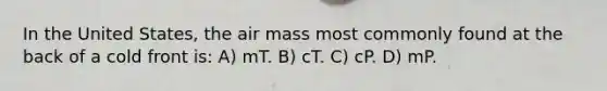 In the United States, the air mass most commonly found at the back of a cold front is: A) mT. B) cT. C) cP. D) mP.