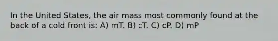 In the United States, the air mass most commonly found at the back of a cold front is: A) mT. B) cT. C) cP. D) mP