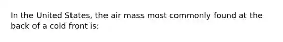 In the United States, the air mass most commonly found at the back of a cold front is: