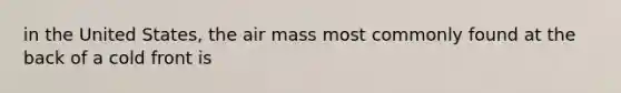 in the United States, the air mass most commonly found at the back of a cold front is