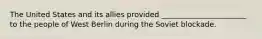 The United States and its allies provided _______________________ to the people of West Berlin during the Soviet blockade.