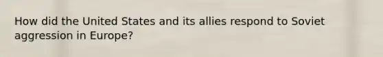 How did the United States and its allies respond to Soviet aggression in Europe?