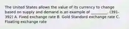 The United States allows the value of its currency to change based on supply and demand is an example of _________. (391-392) A. Fixed exchange rate B. Gold Standard exchange rate C. Floating exchange rate