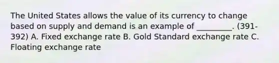 The United States allows the value of its currency to change based on supply and demand is an example of _________. (391-392) A. Fixed exchange rate B. Gold Standard exchange rate C. Floating exchange rate