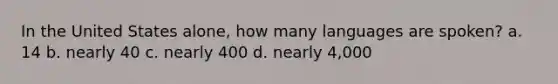 In the United States alone, how many languages are spoken? a. 14 b. nearly 40 c. nearly 400 d. nearly 4,000