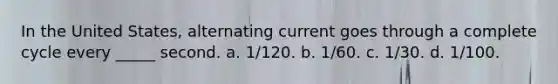 In the United States, alternating current goes through a complete cycle every _____ second. a. 1/120. b. 1/60. c. 1/30. d. 1/100.