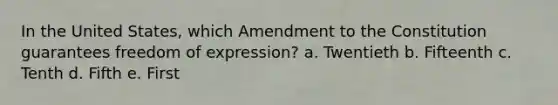 In the United States, which Amendment to the Constitution guarantees freedom of expression? a. Twentieth b. Fifteenth c. Tenth d. Fifth e. First