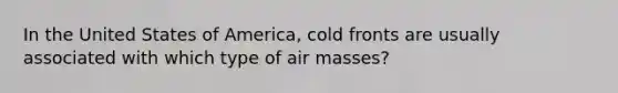 In the United States of America, cold fronts are usually associated with which type of air masses?