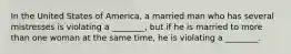 In the United States of America, a married man who has several mistresses is violating a ________, but if he is married to more than one woman at the same time, he is violating a ________.