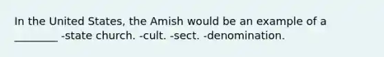 In the United States, the Amish would be an example of a ________ -state church. -cult. -sect. -denomination.