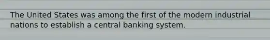 The United States was among the first of the modern industrial nations to establish a central banking system.