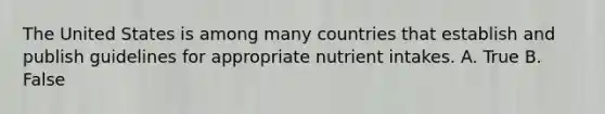 The United States is among many countries that establish and publish guidelines for appropriate nutrient intakes. A. True B. False