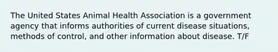 The United States Animal Health Association is a government agency that informs authorities of current disease situations, methods of control, and other information about disease. T/F