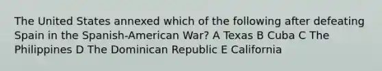 The United States annexed which of the following after defeating Spain in the Spanish-American War? A Texas B Cuba C The Philippines D The Dominican Republic E California