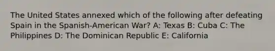 The United States annexed which of the following after defeating Spain in the Spanish-American War? A: Texas B: Cuba C: The Philippines D: The Dominican Republic E: California