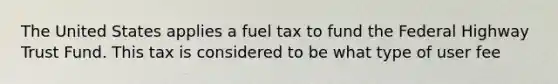 The United States applies a fuel tax to fund the Federal Highway Trust Fund. This tax is considered to be what type of user fee