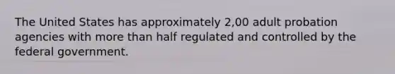 The United States has approximately 2,00 adult probation agencies with more than half regulated and controlled by the federal government.