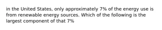 in the United States, only approximately 7% of the energy use is from renewable energy sources. Which of the following is the largest component of that 7%